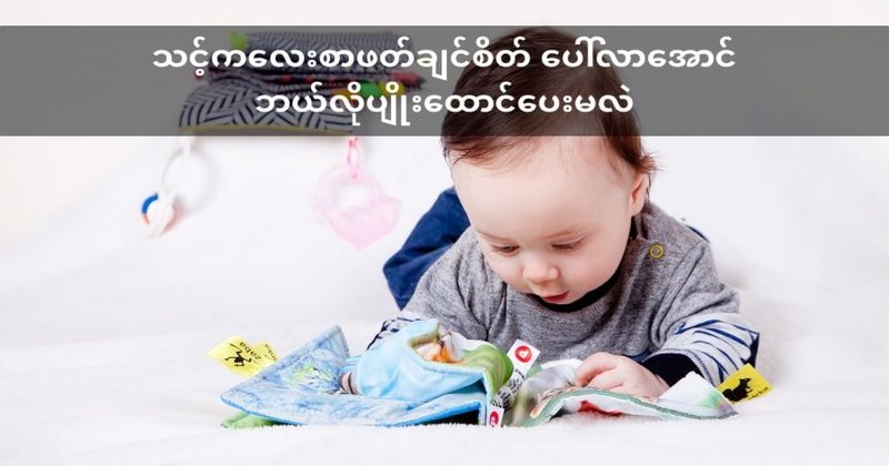 သင့်ကလေး စာဖတ်ချင်စိတ် ဖြစ်လာအောင် ဘယ်လိုပြုစုပျိုးထောင် ပေးမလဲ