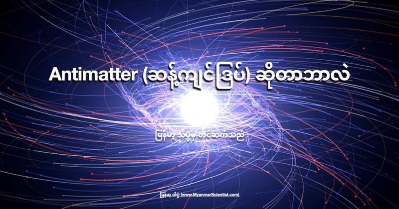 Antimatter (ဆန့်ကျင်ဒြပ်) ဆိုတာဘာလဲ